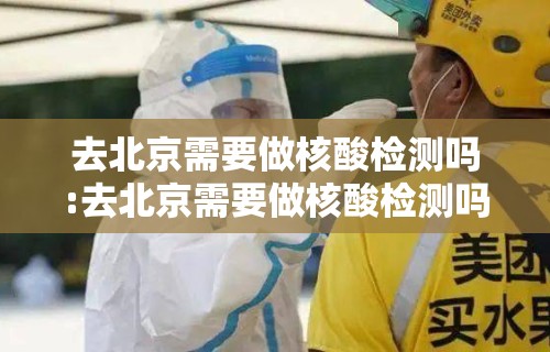 去北京需要做核酸检测吗:去北京需要做核酸检测吗今天