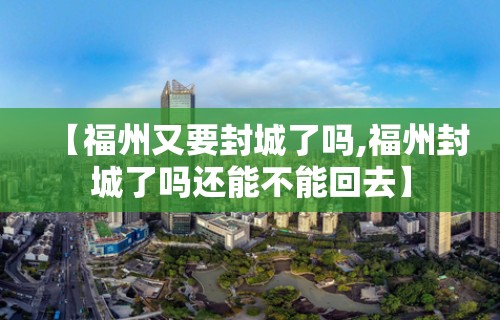 【福州又要封城了吗,福州封城了吗还能不能回去】