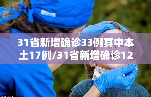 31省新增确诊33例其中本土17例/31省新增确诊12例 本土4例