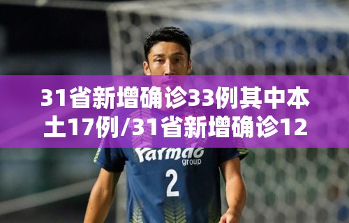 31省新增确诊33例其中本土17例/31省新增确诊12例 本土4例 31省新增确诊33例其中本土17例/31省新增确诊12例 本土4例