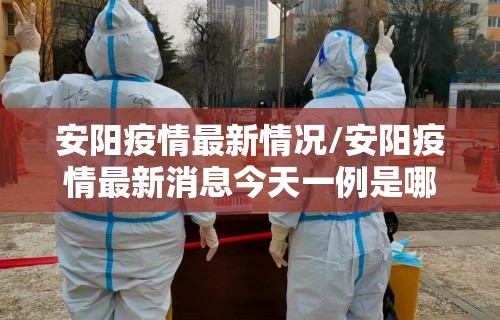 安阳疫情最新情况/安阳疫情最新消息今天一例是哪里