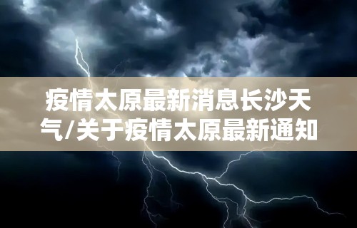 疫情太原最新消息长沙天气/关于疫情太原最新通知