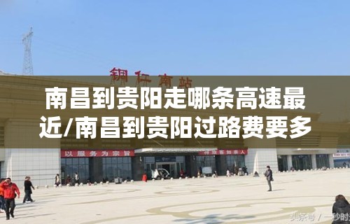 南昌到贵阳走哪条高速最近/南昌到贵阳过路费要多少 南昌到贵阳走哪条高速最近/南昌到贵阳过路费要多少