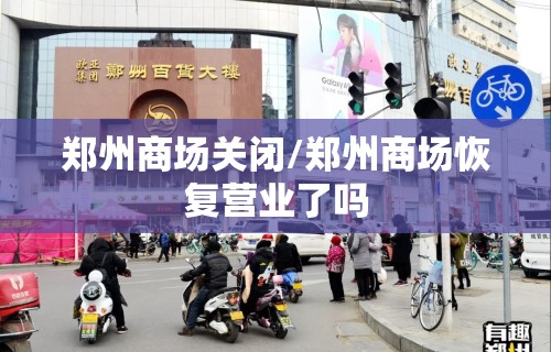 郑州商场关闭/郑州商场恢复营业了吗