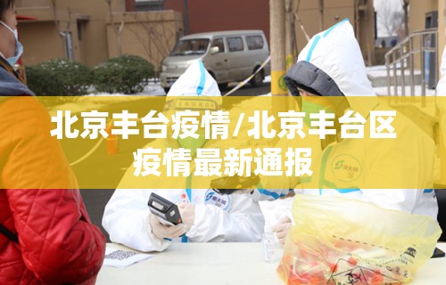 北京丰台疫情/北京丰台区疫情最新通报 北京丰台疫情/北京丰台区疫情最新通报