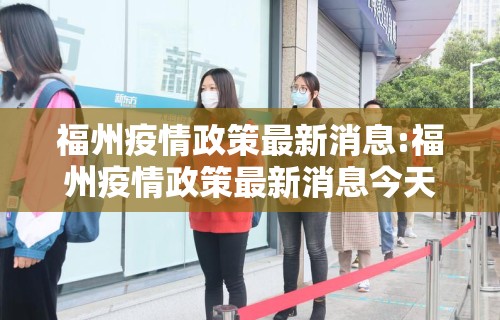 福州疫情政策最新消息:福州疫情政策最新消息今天 福州疫情政策最新消息:福州疫情政策最新消息今天