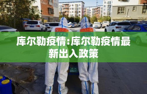 库尔勒疫情:库尔勒疫情最新出入政策