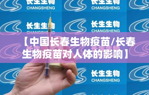 【中国长春生物疫苗/长春生物疫苗对人体的影响】 【中国长春生物疫苗/长春生物疫苗对人体的影响】