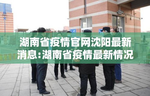 湖南省疫情官网沈阳最新消息:湖南省疫情最新情况播报息