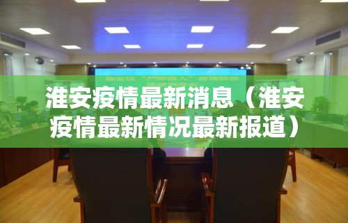 淮安疫情最新消息（淮安疫情最新情况最新报道）