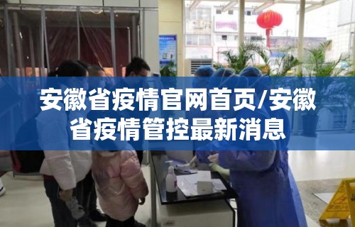 安徽省疫情官网首页/安徽省疫情管控最新消息