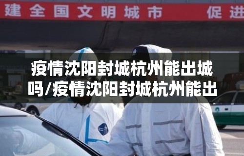 疫情沈阳封城杭州能出城吗/疫情沈阳封城杭州能出城吗今天