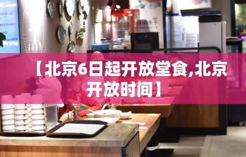 【北京6日起开放堂食,北京开放时间】