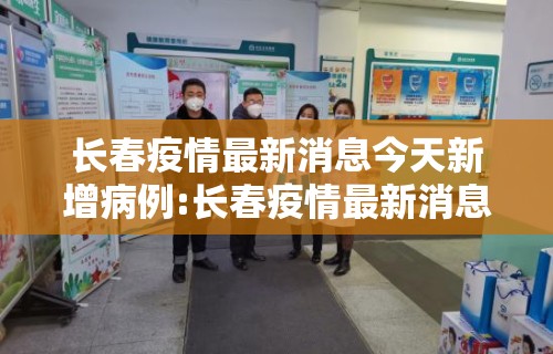 长春疫情最新消息今天新增病例:长春疫情最新消息今天新增病例多少 长春疫情最新消息今天新增病例:长春疫情最新消息今天新增病例多少