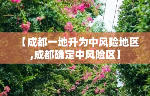 【成都一地升为中风险地区,成都确定中风险区】
