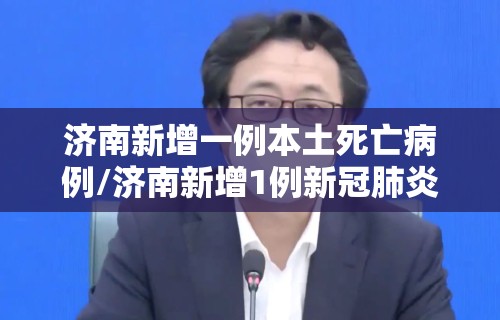 济南新增一例本土死亡病例/济南新增1例新冠肺炎