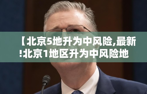 【北京5地升为中风险,最新!北京1地区升为中风险地区】