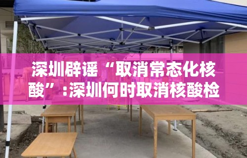 深圳辟谣“取消常态化核酸”:深圳何时取消核酸检测