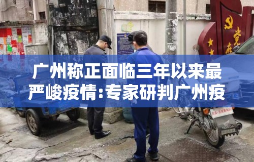 广州称正面临三年以来最严峻疫情:专家研判广州疫情形势趋于缓和