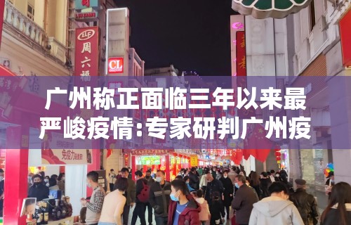 广州称正面临三年以来最严峻疫情:专家研判广州疫情形势趋于缓和 广州称正面临三年以来最严峻疫情:专家研判广州疫情形势趋于缓和