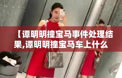 【谭明明撞宝马事件处理结果,谭明明撞宝马车上什么人】 【谭明明撞宝马事件处理结果,谭明明撞宝马车上什么人】