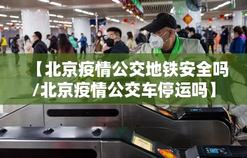 【北京疫情公交地铁安全吗/北京疫情公交车停运吗】