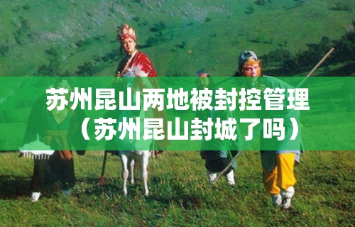 苏州昆山两地被封控管理(苏州昆山封城了吗)