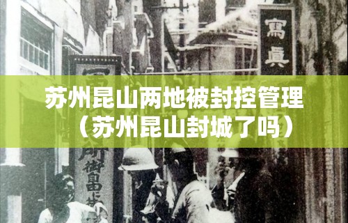 苏州昆山两地被封控管理(苏州昆山封城了吗) 苏州昆山两地被封控管理(苏州昆山封城了吗)