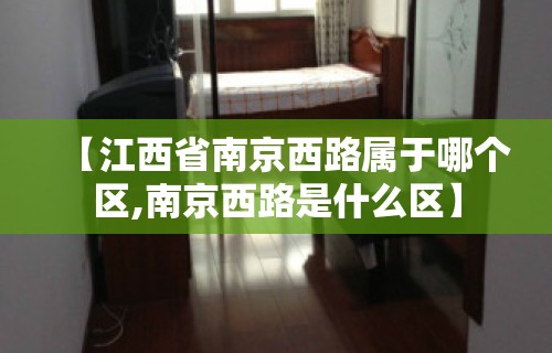 【江西省南京西路属于哪个区,南京西路是什么区】 【江西省南京西路属于哪个区,南京西路是什么区】