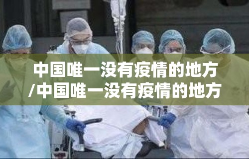 中国唯一没有疫情的地方/中国唯一没有疫情的地方城市 中国唯一没有疫情的地方/中国唯一没有疫情的地方城市