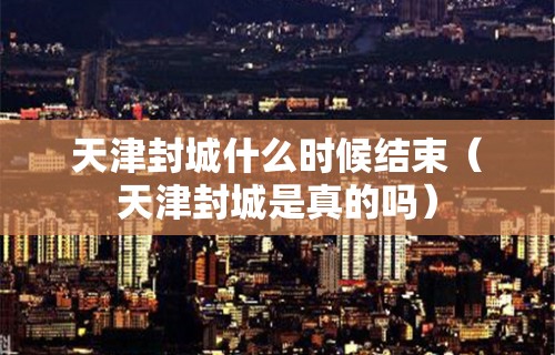天津封城什么时候结束(天津封城是真的吗)