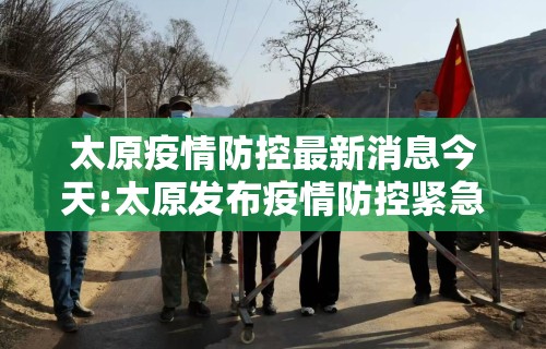 太原疫情防控最新消息今天:太原发布疫情防控紧急通知最新