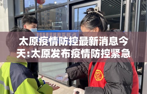 太原疫情防控最新消息今天:太原发布疫情防控紧急通知最新
