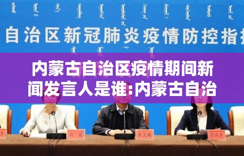 内蒙古自治区疫情期间新闻发言人是谁:内蒙古自治区新闻发布会 内蒙古自治区疫情期间新闻发言人是谁:内蒙古自治区新闻发布会