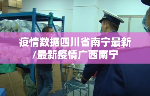 疫情数据四川省南宁最新/最新疫情广西南宁