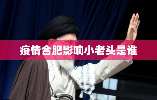 疫情合肥影响小老头是谁