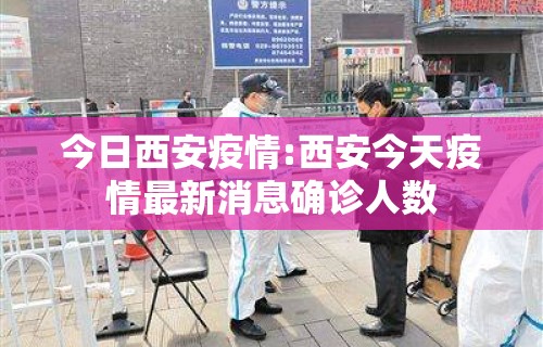 今日西安疫情:西安今天疫情最新消息确诊人数 今日西安疫情:西安今天疫情最新消息确诊人数