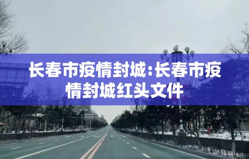长春市疫情封城:长春市疫情封城红头文件 长春市疫情封城:长春市疫情封城红头文件