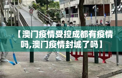【澳门疫情受控成都有疫情吗,澳门疫情封城了吗】 【澳门疫情受控成都有疫情吗,澳门疫情封城了吗】