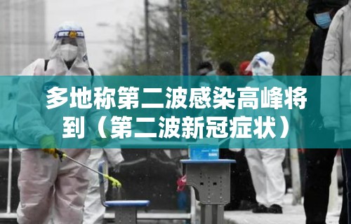 多地称第二波感染高峰将到(第二波新冠症状) 多地称第二波感染高峰将到(第二波新冠症状)