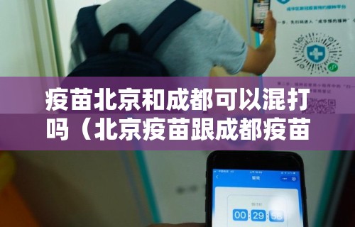 疫苗北京和成都可以混打吗（北京疫苗跟成都疫苗有区别吗）