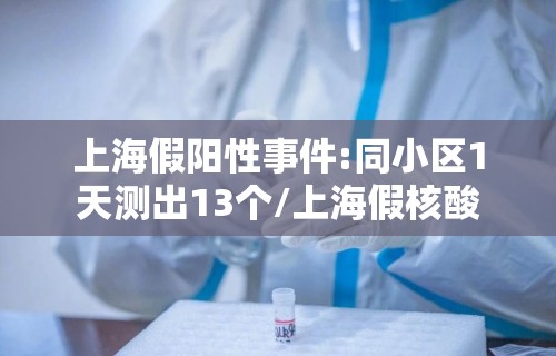 上海假阳性事件:同小区1天测出13个/上海假核酸 上海假阳性事件:同小区1天测出13个/上海假核酸