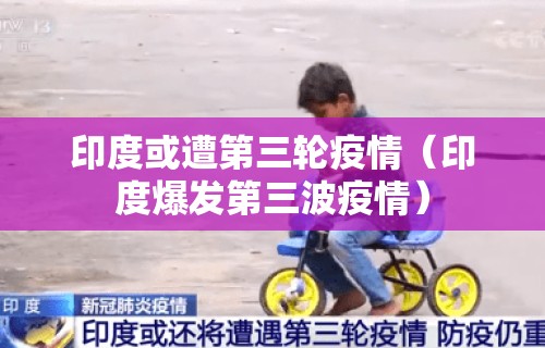 印度或遭第三轮疫情（印度爆发第三波疫情）