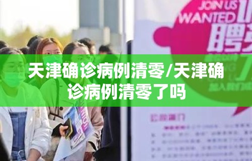 天津确诊病例清零/天津确诊病例清零了吗