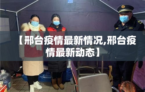 【邢台疫情最新情况,邢台疫情最新动态】 【邢台疫情最新情况,邢台疫情最新动态】