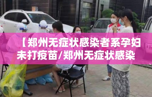 【郑州无症状感染者系孕妇未打疫苗/郑州无症状感染者会传染吗】