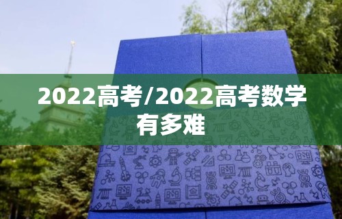 2022高考/2022高考数学有多难