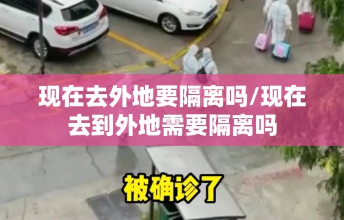 现在去外地要隔离吗/现在去到外地需要隔离吗