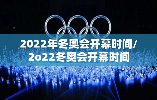 2022年冬奥会开幕时间/2o22冬奥会开幕时间