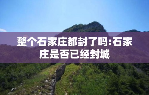 整个石家庄都封了吗:石家庄是否已经封城